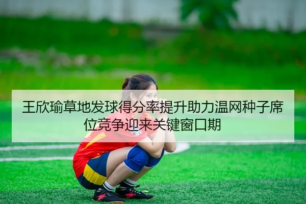 王欣瑜草地发球得分率提升助力温网种子席位竞争迎来关键窗口期