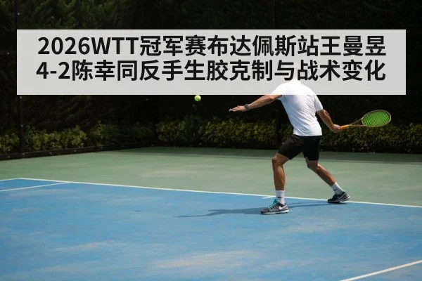 2026WTT冠军赛布达佩斯站王曼昱4-2陈幸同反手生胶克制与战术变化