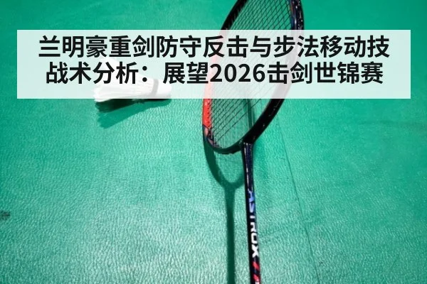 兰明豪重剑防守反击与步法移动技战术分析：展望2026击剑世锦赛