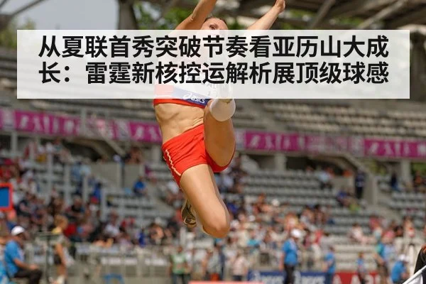 从夏联首秀突破节奏看亚历山大成长：雷霆新核控运解析展顶级球感