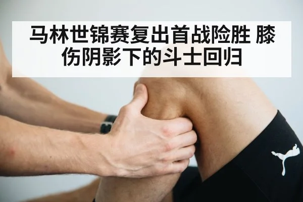 马林世锦赛复出首战险胜 膝伤阴影下的斗士回归