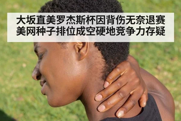 大坂直美罗杰斯杯因背伤无奈退赛 美网种子排位成空硬地竞争力存疑