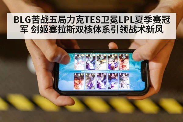 BLG苦战五局力克TES卫冕LPL夏季赛冠军 剑姬塞拉斯双核体系引领战术新风