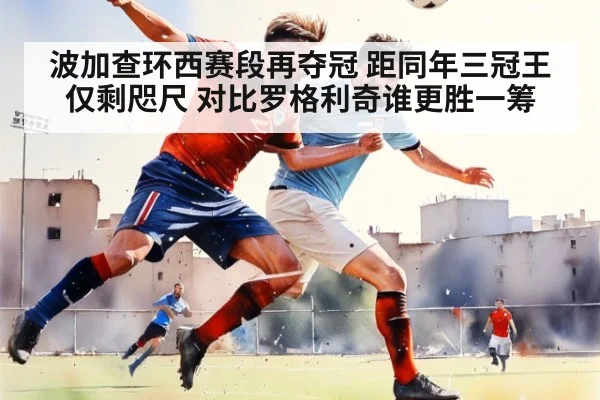 波加查环西赛段再夺冠 距同年三冠王仅剩咫尺 对比罗格利奇谁更胜一筹
