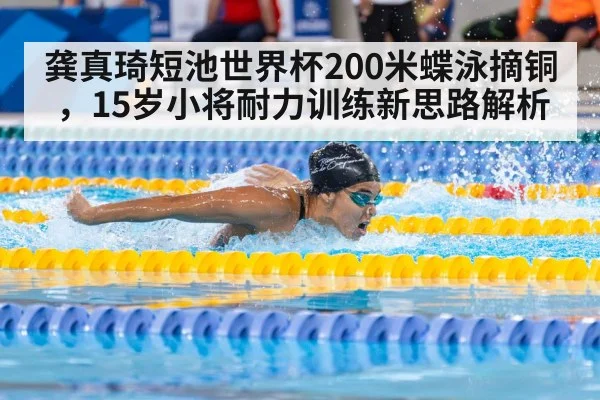 龚真琦短池世界杯200米蝶泳摘铜，15岁小将耐力训练新思路解析