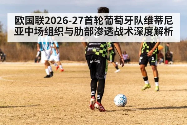 欧国联2026-27首轮葡萄牙队维蒂尼亚中场组织与肋部渗透战术深度解析