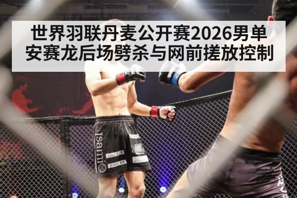 世界羽联丹麦公开赛2026男单 安赛龙后场劈杀与网前搓放控制