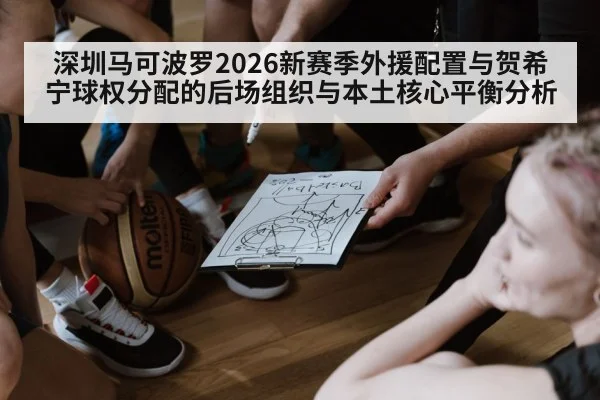 深圳马可波罗2026新赛季外援配置与贺希宁球权分配的后场组织与本土核心平衡分析