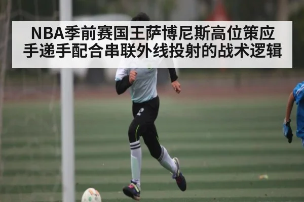NBA季前赛国王萨博尼斯高位策应 手递手配合串联外线投射的战术逻辑