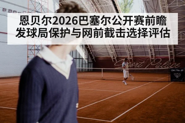 恩贝尔2026巴塞尔公开赛前瞻 发球局保护与网前截击选择评估