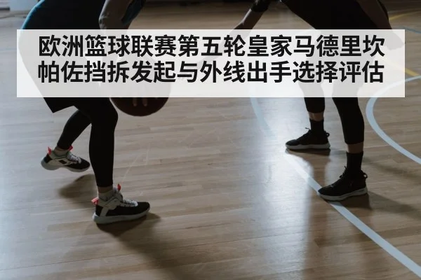 欧洲篮球联赛第五轮皇家马德里坎帕佐挡拆发起与外线出手选择评估