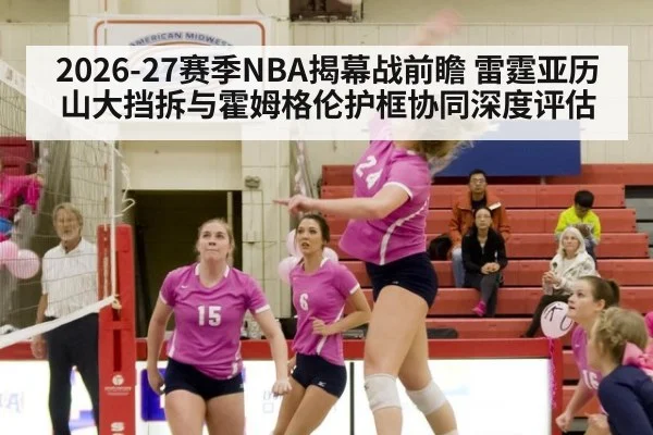 2026-27赛季NBA揭幕战前瞻 雷霆亚历山大挡拆与霍姆格伦护框协同深度评估
