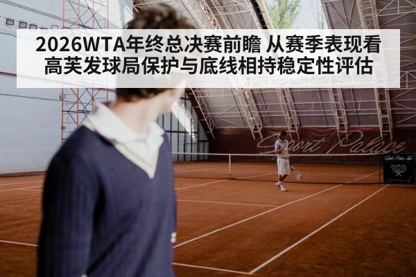 2026WTA年终总决赛前瞻 从赛季表现看高芙发球局保护与底线相持稳定性评估