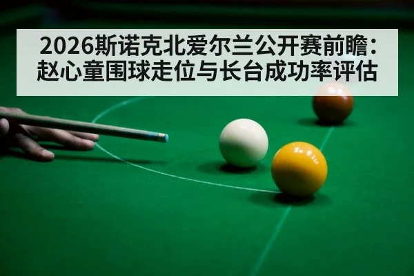 2026斯诺克北爱尔兰公开赛前瞻：赵心童围球走位与长台成功率评估