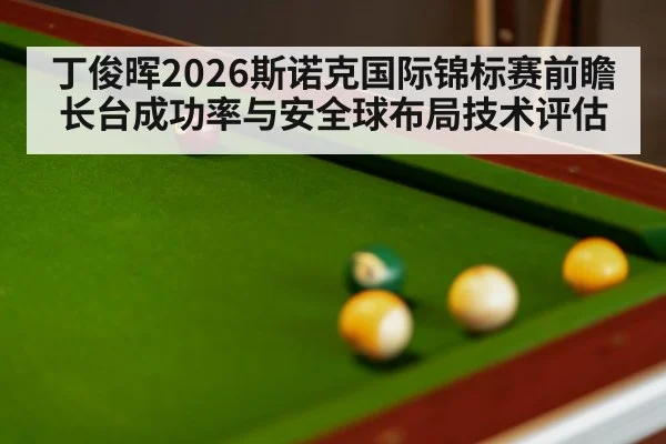 丁俊晖2026斯诺克国际锦标赛前瞻 长台成功率与安全球布局技术评估